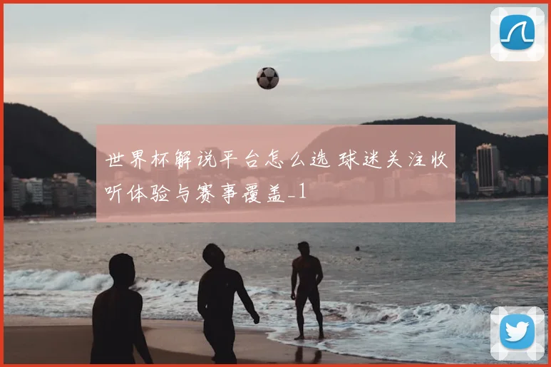 世界杯解说平台怎么选 球迷关注收听体验与赛事覆盖_1