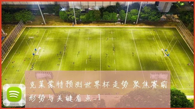 克莱蒙特预测世界杯走势 聚焦赛前形势与关键看点_1