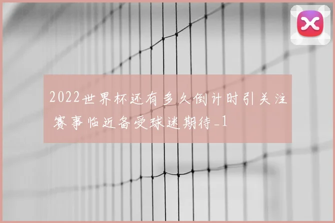 2022世界杯还有多久倒计时引关注 赛事临近备受球迷期待_1