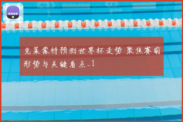 克莱蒙特预测世界杯走势 聚焦赛前形势与关键看点_1