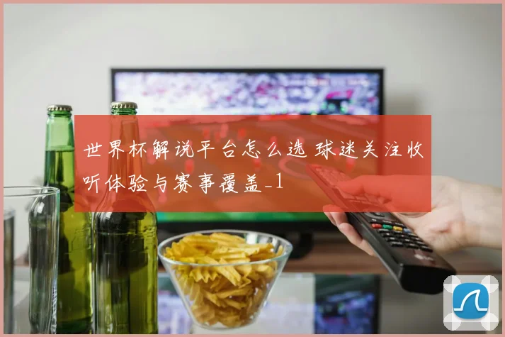 世界杯解说平台怎么选 球迷关注收听体验与赛事覆盖_1