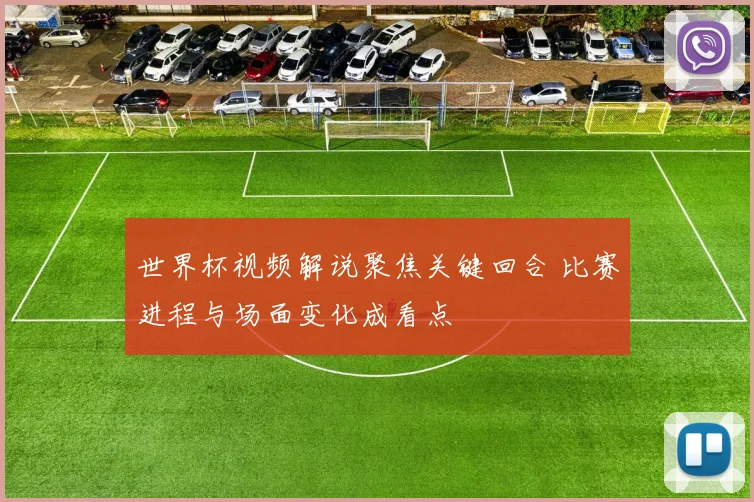 世界杯视频解说聚焦关键回合 比赛进程与场面变化成看点