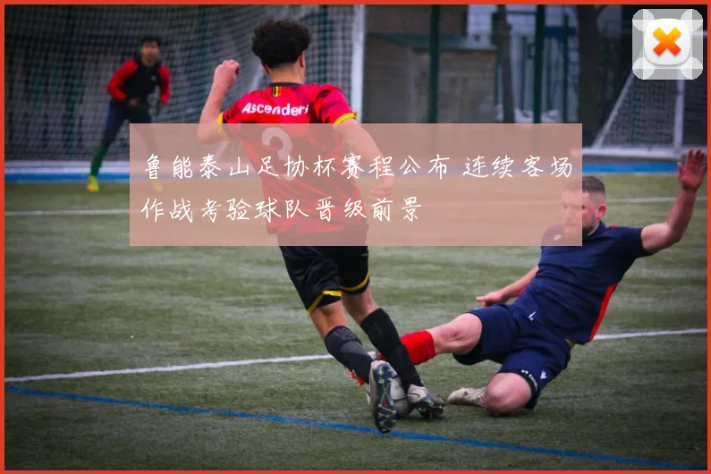 鲁能泰山足协杯赛程公布 连续客场作战考验球队晋级前景