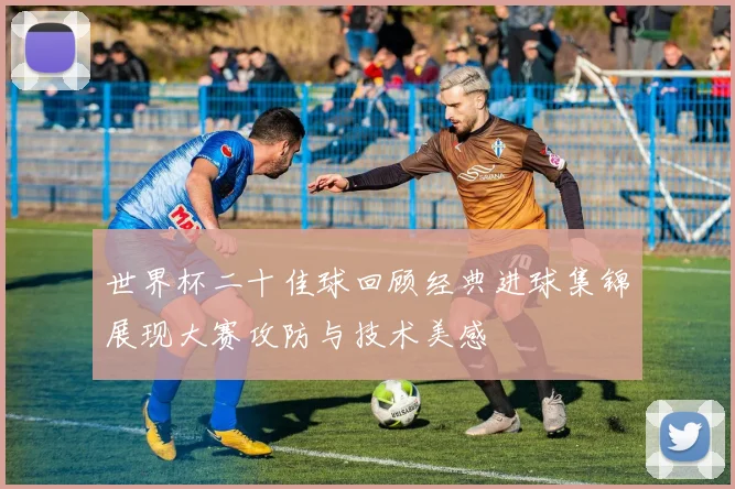 世界杯二十佳球回顾经典进球集锦展现大赛攻防与技术美感