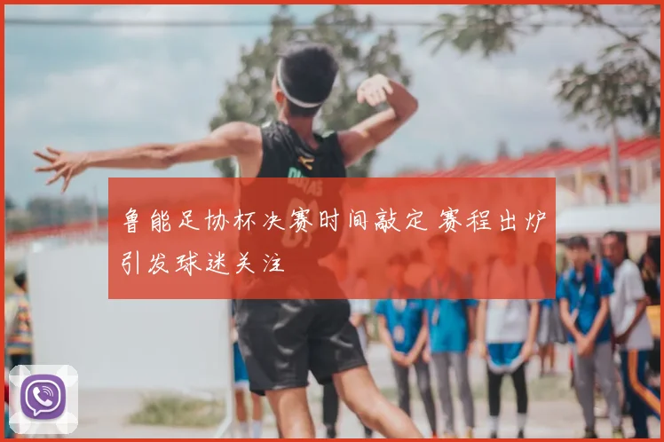 鲁能足协杯决赛时间敲定 赛程出炉引发球迷关注