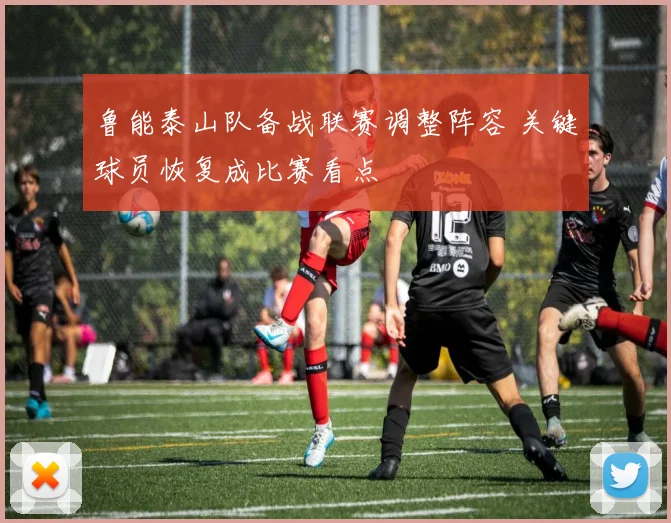 鲁能泰山队备战联赛调整阵容 关键球员恢复成比赛看点