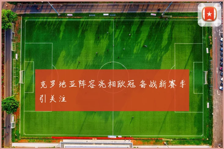 克罗地亚阵容亮相欧冠 备战新赛季引关注