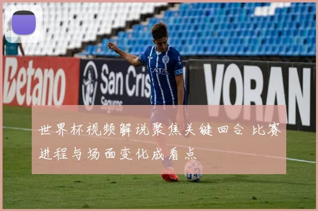 世界杯视频解说聚焦关键回合 比赛进程与场面变化成看点