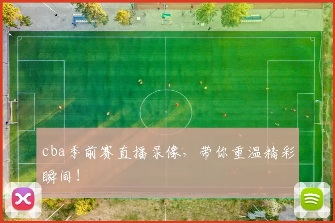 cba季前赛直播录像，带你重温精彩瞬间！