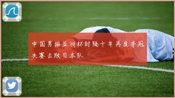 中国男排亚洲杯时隔十年再度夺冠决赛击败日本队