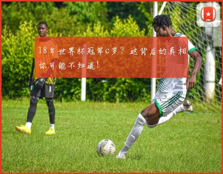 18年世界杯冠军c罗？这背后的真相你可能不知道！