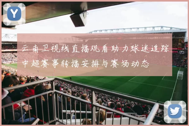 云南卫视线直播观看助力球迷追踪中超赛事转播安排与赛场动态