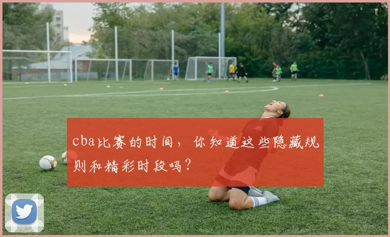 cba比赛的时间，你知道这些隐藏规则和精彩时段吗？