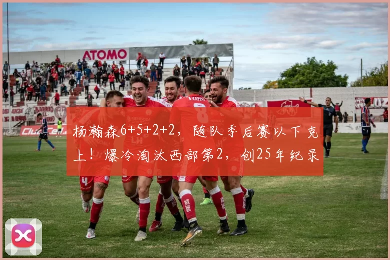 杨瀚森6+5+2+2，随队季后赛以下克上！爆冷淘汰西部第2，创25年纪录