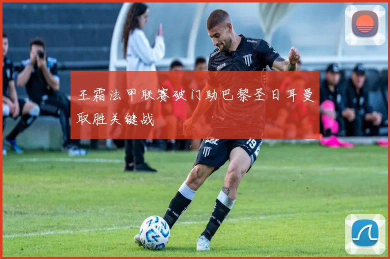 王霜法甲联赛破门助巴黎圣日耳曼取胜关键战