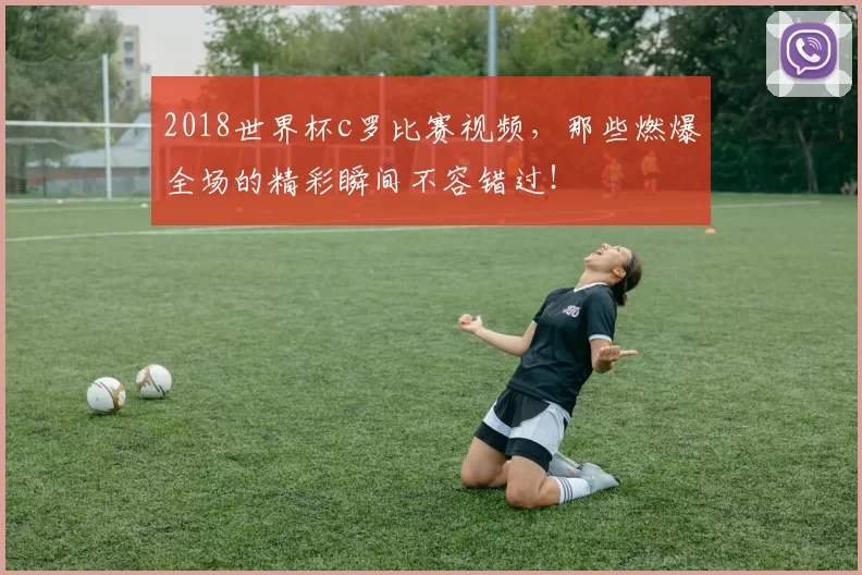 2018世界杯c罗比赛视频，那些燃爆全场的精彩瞬间不容错过！