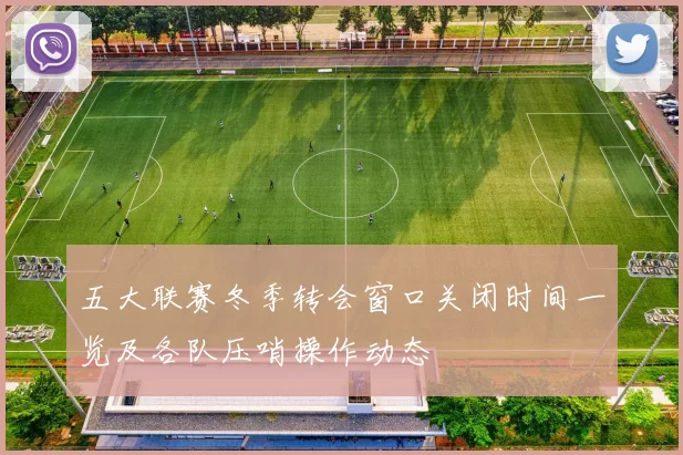 五大联赛冬季转会窗口关闭时间一览及各队压哨操作动态