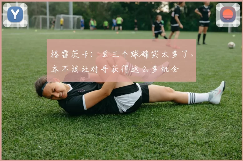 格雷茨卡：丢三个球确实太多了，本不该让对手获得这么多机会