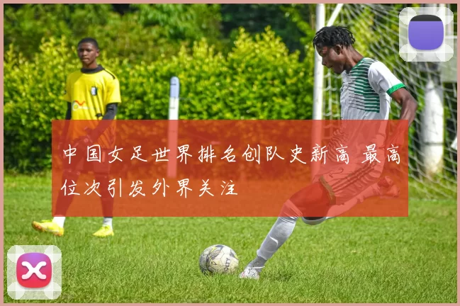 中国女足世界排名创队史新高 最高位次引发外界关注