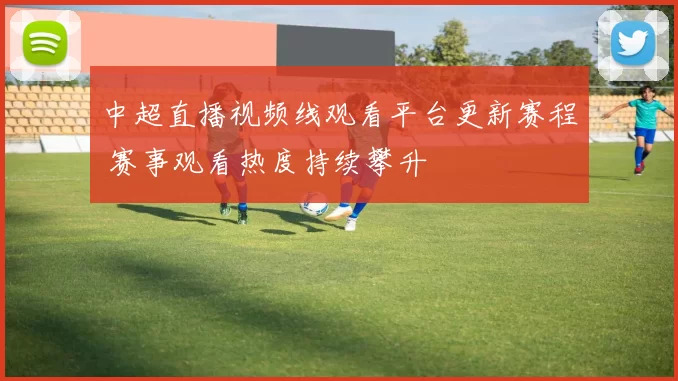 中超直播视频线观看平台更新赛程 赛事观看热度持续攀升