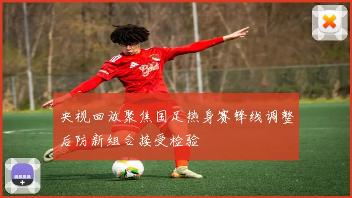 央视回放聚焦国足热身赛锋线调整后防新组合接受检验