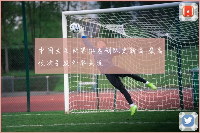 中国女足世界排名创队史新高 最高位次引发外界关注