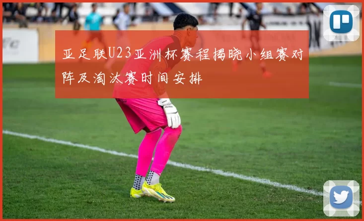 亚足联U23亚洲杯赛程揭晓小组赛对阵及淘汰赛时间安排