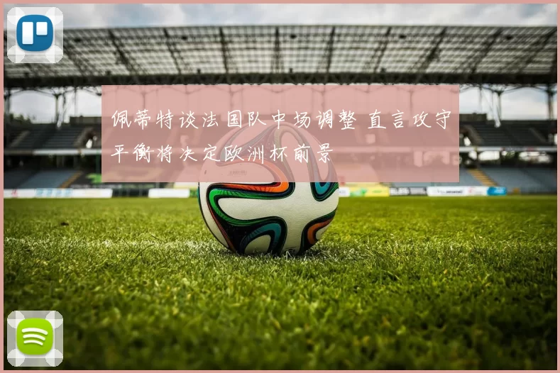 佩蒂特谈法国队中场调整 直言攻守平衡将决定欧洲杯前景