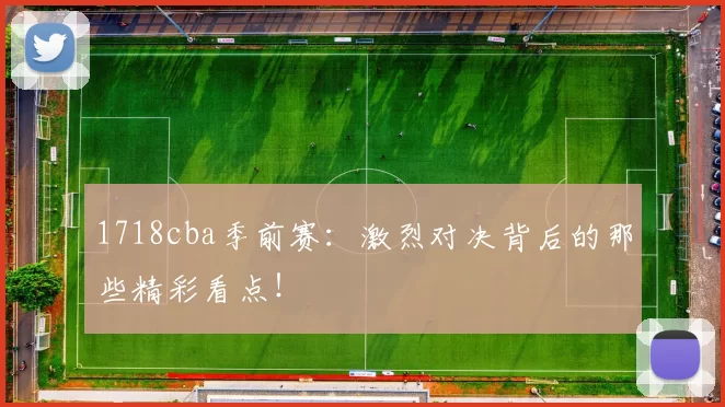 1718cba季前赛：激烈对决背后的那些精彩看点！