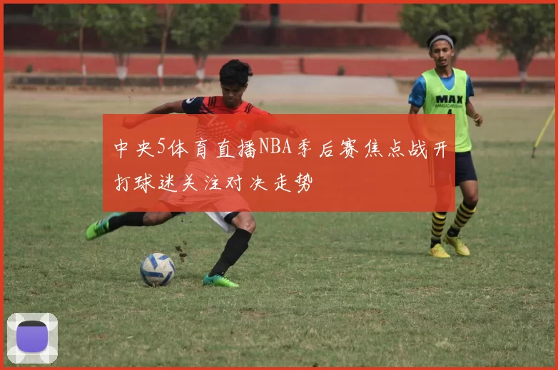 中央5体育直播NBA季后赛焦点战开打球迷关注对决走势