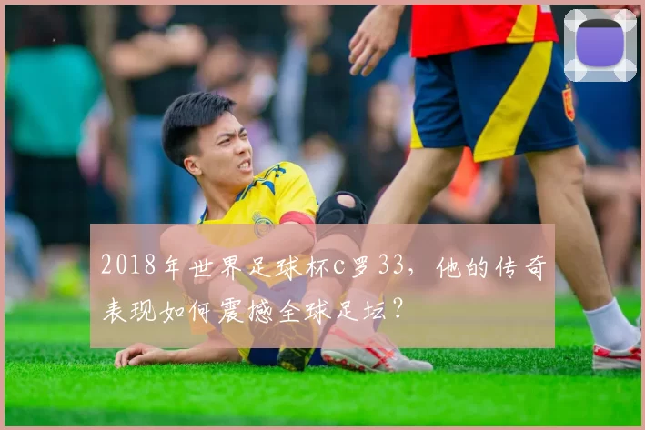 2018年世界足球杯c罗33，他的传奇表现如何震撼全球足坛？
