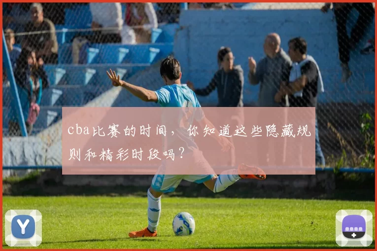 cba比赛的时间，你知道这些隐藏规则和精彩时段吗？